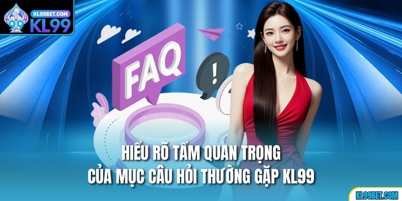 Hiểu rõ tầm quan trọng của mục câu hỏi thường gặp KL99
